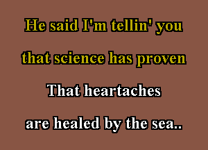 He said I'm tellin' you
that science has proven

That heartaches

are healed by the sea..