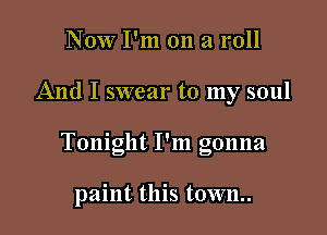 Now I'm on a roll

And I swear to my soul

' I
Tonight I m gonna

paint this town..