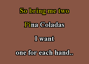 So bring me two

Pina Coladas
I want

one for each hand..
