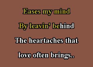 Eases my mind
By leavin' behind

The lleartaches that

love often brings..