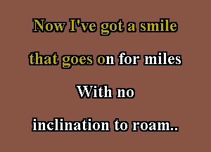 Now I've got a smile

that goes on for miles

W ith no

inclination to roam.