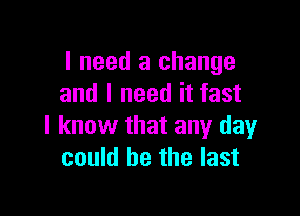 I need a change
and I need it fast

I know that any day
could he the last