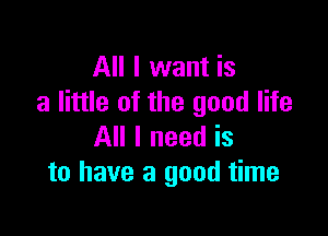 All I want is
a little of the good life

All I need is
to have a good time