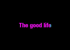 The good life