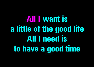 All I want is
a little of the good life

All I need is
to have a good time