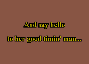 And say hello

to her good timin' man...