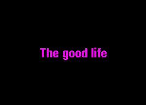 The good life