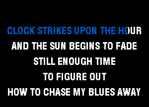CLOCK STRIKES UPON THE HOUR
AND THE SUN BEGINS T0 FADE
STILL ENOUGH TIME
TO FIGURE OUT
HOW TO CHASE MY BLUES AWAY