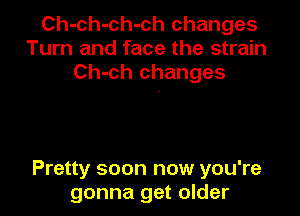 Ch-ch-ch-ch changes
Turn and face the strain
Ch-ch changes

Pretty soon now you're
gonna get older