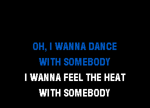 OH, I WANNA DANCE
WITH SOMEBODY
I WANNA FEEL THE HEAT

WITH SOMEBODY l