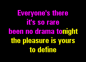 Everyone's there
it's so rare

been no drama tonight
the pleasure is yours
to define