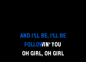 AND I'LL BE, I'LL BE
FOLLOWIN' YOU
0H GIRL, OH GIRL