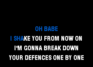 0H BABE
I SHAKE YOU FROM NOW ON
I'M GONNA BREAK DOWN
YOUR DEFENCES OHE BY OHE
