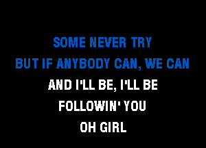 SOME NEVER TRY
BUT IF ANYBODY CAN, WE CAN
AND I'LL BE, I'LL BE
FOLLOWIH' YOU
0H GIRL