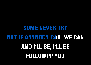 SOME NEVER TRY
BUT IF ANYBODY CAN, WE CAN
AND I'LL BE, I'LL BE
FOLLOWIH' YOU