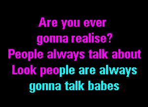 Are you ever
gonnareaHse?
People always talk about
Look people are always
gonna talk babes