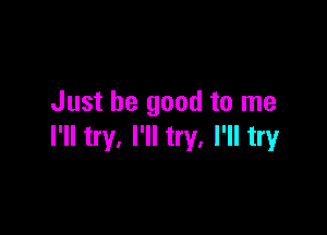 Just be good to me

I'll try, I'll try, I'll try