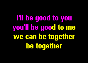 I'll be good to you
you'll be good to me

we can be together
be together