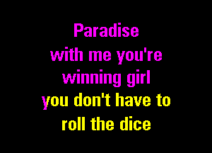 Paradise
with me you're

winning girl
you don't have to
roll the dice