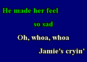 He made her feel
so sad

Oh, Whoa, Whoa

Jamie's Cl'yill'