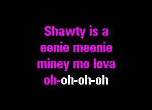 Shawty is a
eenie meenie

miney mo lova
oh-oh-oh-oh