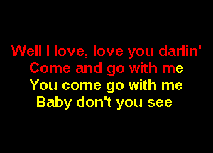 Well I love, love you darlin'
Come and go with me

You come go with me
Baby don't you see