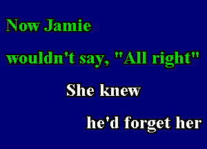 Now Jamie

wouldn't say, All right

She knew

he'd forget her