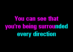 You can see that

you're being surrounded
every direction