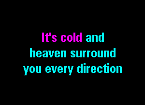 It's cold and

heaven surround
you every direction