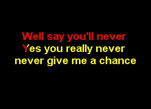 Well say you'll never
Yes you really never

never give me a chance