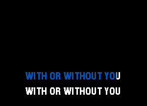 WITH OR WITHOUT YOU
WITH OR WITHOUT YOU