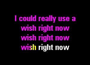 I could really use a
wish right now

wish right now
wish right now