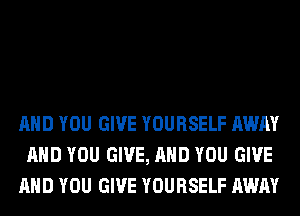 AND YOU GIVE YOURSELF AWAY
AND YOU GIVE, AND YOU GIVE
AND YOU GIVE YOURSELF AWAY