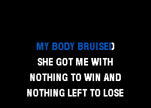 MY BODY BHUISED
SHE GOT ME WITH
NOTHING TO WIN AND

NOTHING LEFT TO LOSE l