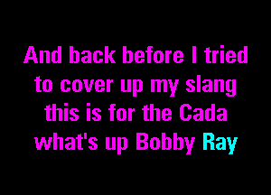 And back before I tried
to cover up my slang

this is for the Cada
what's up Bobby Ray