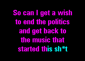 So can I get a wish
to end the politics

and get back to
the music that
started this shi'tt