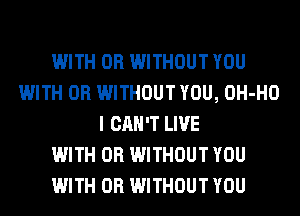 WITH OR WITHOUT YOU
WITH OR WITHOUT YOU, OH-HO
I CAN'T LIVE
WITH OR WITHOUT YOU
WITH OR WITHOUT YOU