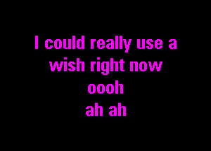 I could really use a
wish right now

oooh
ah ah