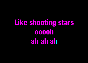 Like shooting stars

ooooh
ah ah ah