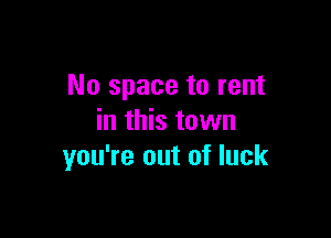 No space to rent

in this town
you're out of luck