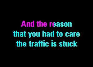 And the reason

that you had to care
the traffic is stuck