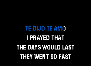 TE DIJO TE AMO

I PRAYED THAT
THE DAYS WOULD LAST
THEY WENT SO FAST