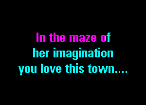 In the maze of

her imagination
you love this town....
