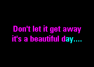 Don't let it get away

it's a beautiful day....