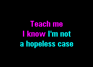 Teach me

I know I'm not
a hopeless case