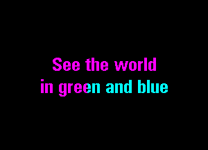 See the world

in green and blue