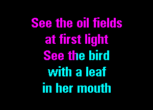 See the oil fields
at first light

See the bird
with a leaf
in her mouth