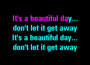 It's a beautiful day...
don't let it get away

It's a beautiful day...
don't let it get awayr