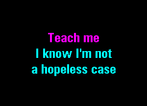 Teach me

I know I'm not
a hopeless case