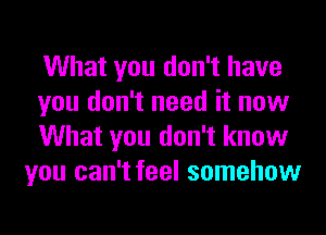 What you don't have

you don't need it now

What you don't know
you can't feel somehow